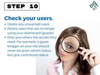 STEP 10
Check your users.
Delete any unwanted users
Delete users that are no longer
using your dashboard (guests)
Only give others the access they
need. For example, a guest
blogger on your site should
never be given admin status,
but give contributor status.
 