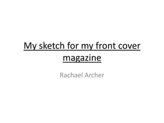 My sketch for my front cover
         magazine
        Rachael Archer
 