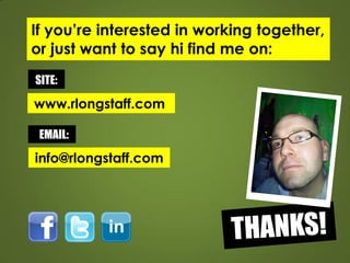 If youre interested in working together,
or just want to say hi find me on:
SITE:

www.rlongstaff.com

 EMAIL:

info@rlongstaff.com
 