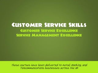 Customer Service Skills
     Customer Service Excellence
   Service Management Excellence




These courses have been delivered to Retail, Banking, and
      Telecommunications businesses across the UK
 