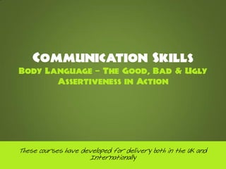 Communication Skills
Body Language C The Good, Bad & Ugly
       Assertiveness in Action




These courses have developed for delivery both in the UK and
                     Internationally
 