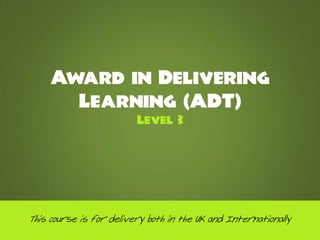 Award in Delivering
       Learning (ADT)
                         Level 3




This course is for delivery both in the UK and Internationally
 