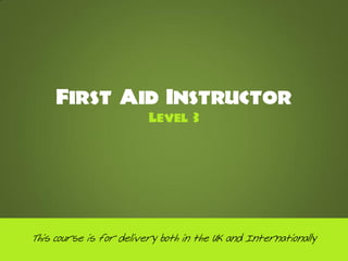First Aid Instructor
                         Level 3




This course is for delivery both in the UK and Internationally
 
