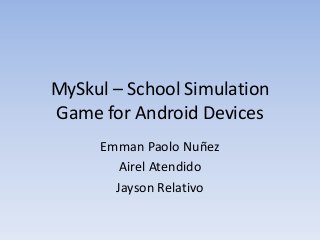 MySkul – School Simulation
Game for Android Devices
Emman Paolo Nuñez
Airel Atendido
Jayson Relativo
 