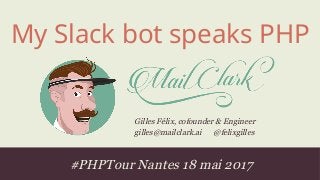 #PHPTour Nantes 18 mai 2017
Gilles Félix, cofounder & Engineer
gilles@mailclark.ai @felixgilles
My Slack bot speaks PHP
 