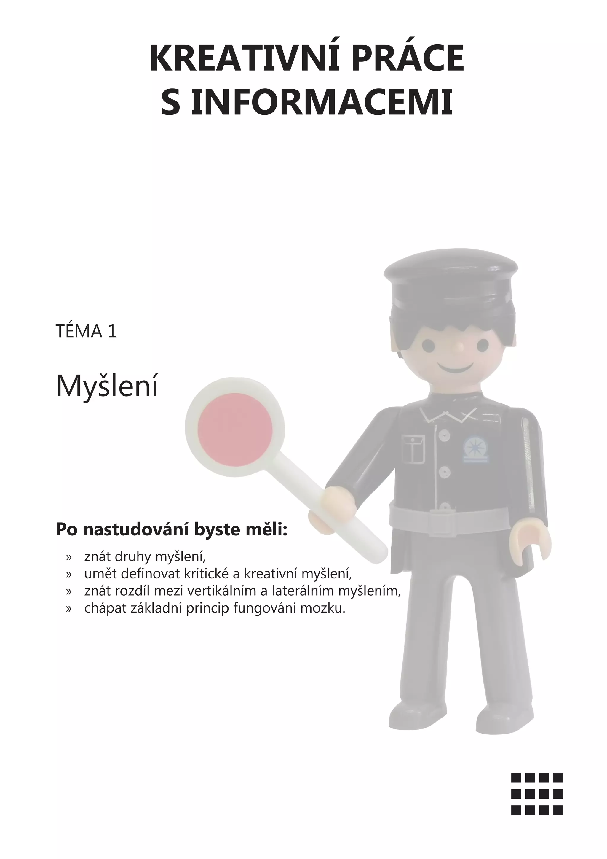 KREATIVNÍ PRÁCE
S INFORMACEMI
TÉMA 1
Myšlení
Po nastudování byste měli:
»» znát druhy myšlení,
»» umět definovat kritické a kreativní myšlení,
»» znát rozdíl mezi vertikálním a laterálním myšlením,
»» chápat základní princip fungování mozku.
 