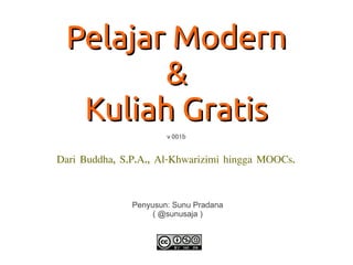Pelajar Modern
        &
  Kuliah Gratis
                       v 001b


Dari Buddha, S.P.A., Al-Khwarizimi hingga MOOCs.



               Penyusun: Sunu Pradana
                    ( @sunusaja )
 