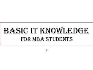 BASIC IT KNOWLEDGE
FOR MBA STUDENTS
F
 