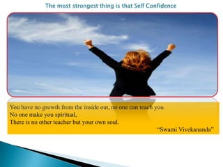 The most strongest thing is that Self Confidence

You have no growth from the inside out, no one can teach you.
No one make you spiritual,
There is no other teacher but your own soul.
“Swami Vivekananda”

 