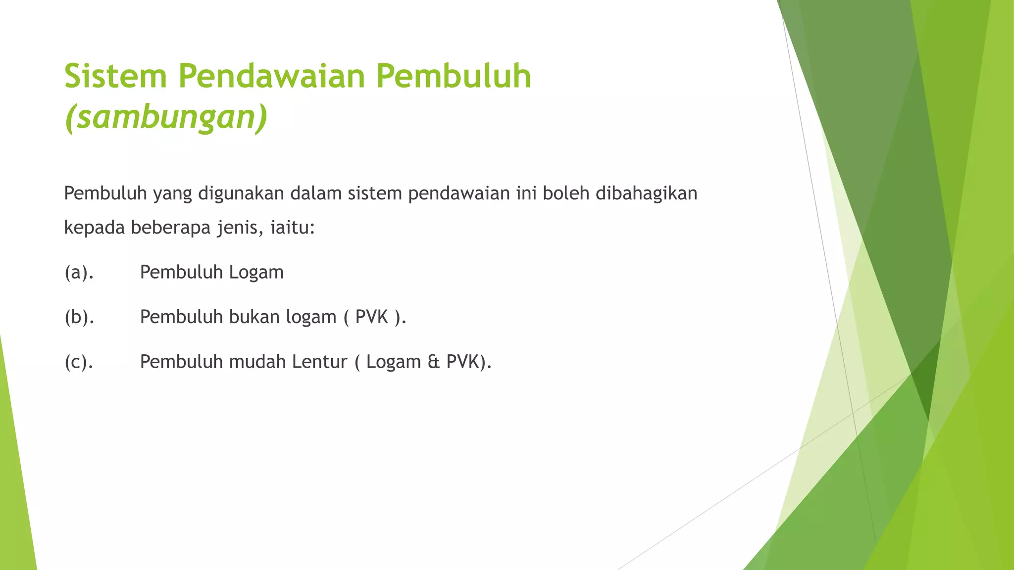 Sistem Pendawaian Pembuluh 
(sambungan) 
Pembuluh yang digunakan dalam sistem pendawaian ini boleh dibahagikan 
kepada beberapa jenis, iaitu: 
(a). Pembuluh Logam 
(b). Pembuluh bukan logam ( PVK ). 
(c). Pembuluh mudah Lentur ( Logam & PVK). 
 