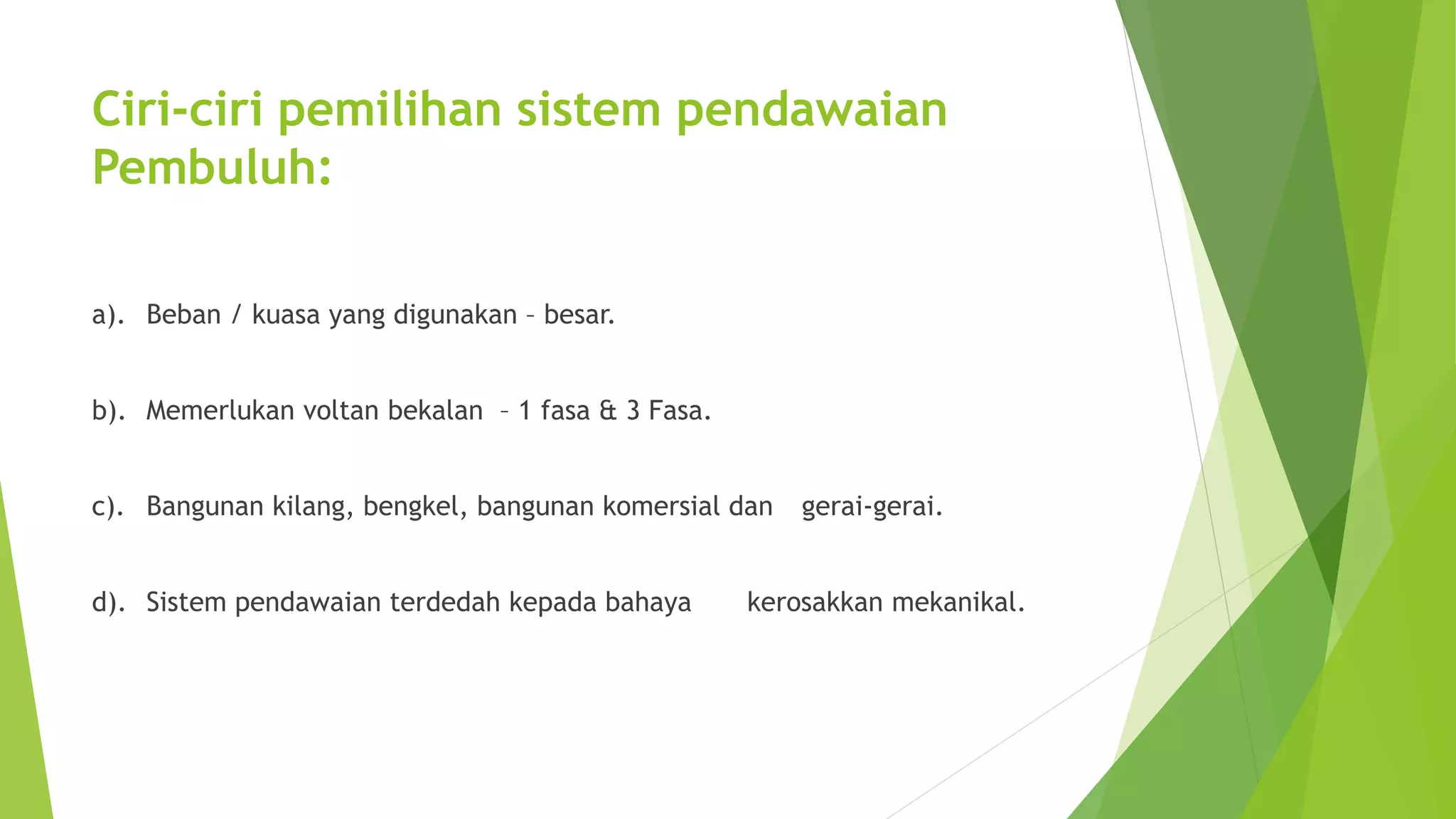 Ciri-ciri pemilihan sistem pendawaian 
Pembuluh: 
a). Beban / kuasa yang digunakan – besar. 
b). Memerlukan voltan bekalan – 1 fasa & 3 Fasa. 
c). Bangunan kilang, bengkel, bangunan komersial dan gerai-gerai. 
d). Sistem pendawaian terdedah kepada bahaya kerosakkan mekanikal. 
 