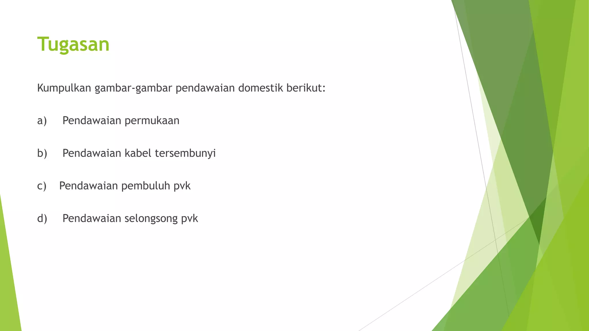 Tugasan 
Kumpulkan gambar-gambar pendawaian domestik berikut: 
a) Pendawaian permukaan 
b) Pendawaian kabel tersembunyi 
c) Pendawaian pembuluh pvk 
d) Pendawaian selongsong pvk 
