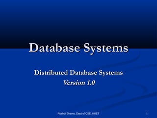 Rushdi Shams, Dept of CSE, KUET 1
Database SystemsDatabase Systems
Distributed Database SystemsDistributed Database Systems
Version 1.0Version 1.0
 
