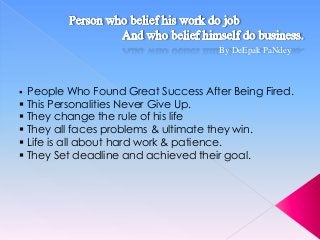 By DeEpak PaNdey

People Who Found Great Success After Being Fired.
 This Personalities Never Give Up.
 They change the rule of his life
 They all faces problems & ultimate they win.
 Life is all about hard work & patience.
 They Set deadline and achieved their goal.


 