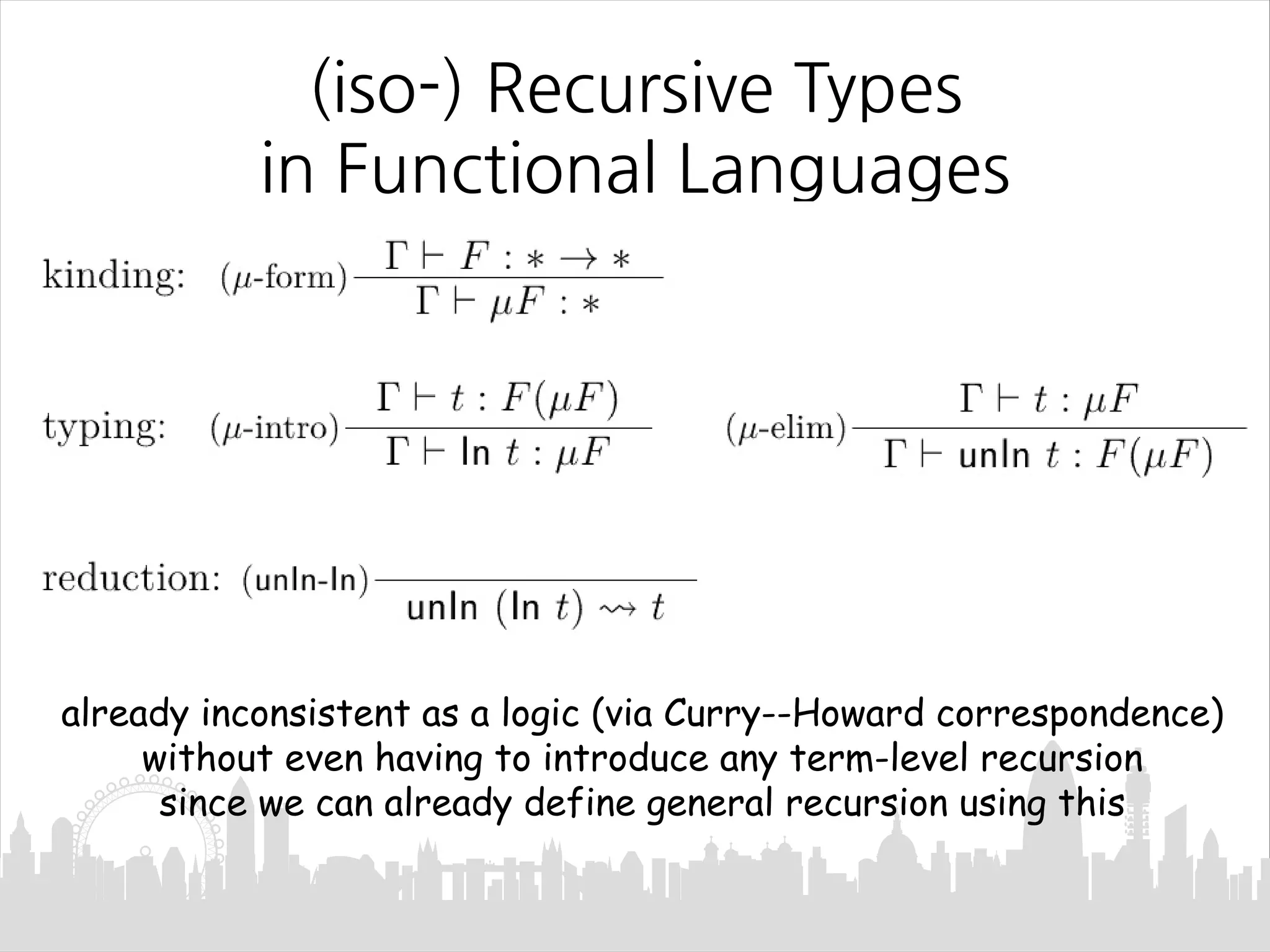 already inconsistent as a logic (via Curry--Howard correspondence)
without even having to introduce any term-level recursion
since we can already define general recursion using this
(iso-) Recursive Types
in Functional Languages
 