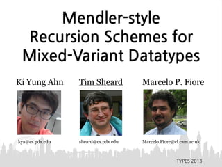Mendler-style
Recursion Schemes for
Mixed-Variant Datatypes
Ki Yung Ahn Tim Sheard Marcelo P. Fiore
kya@cs.pdx.edu sheard@cs.pdx.edu Marcelo.Fiore@cl.cam.ac.uk
TYPES 2013
 