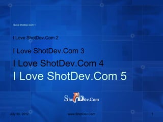 I Love ShotDev.Com 1




  I Love ShotDev.Com 2


  I Love ShotDev.Com 3
  I Love ShotDev.Com 4
  I Love ShotDev.Com 5


July 30, 2012            www.ShotDev.Com   1
 