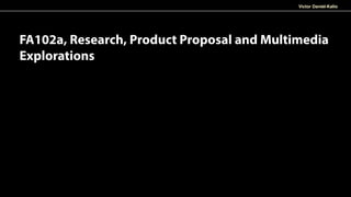 Victor Daniel-Kalio
FA102a, Research, Product Proposal and Multimedia
Explorations
 