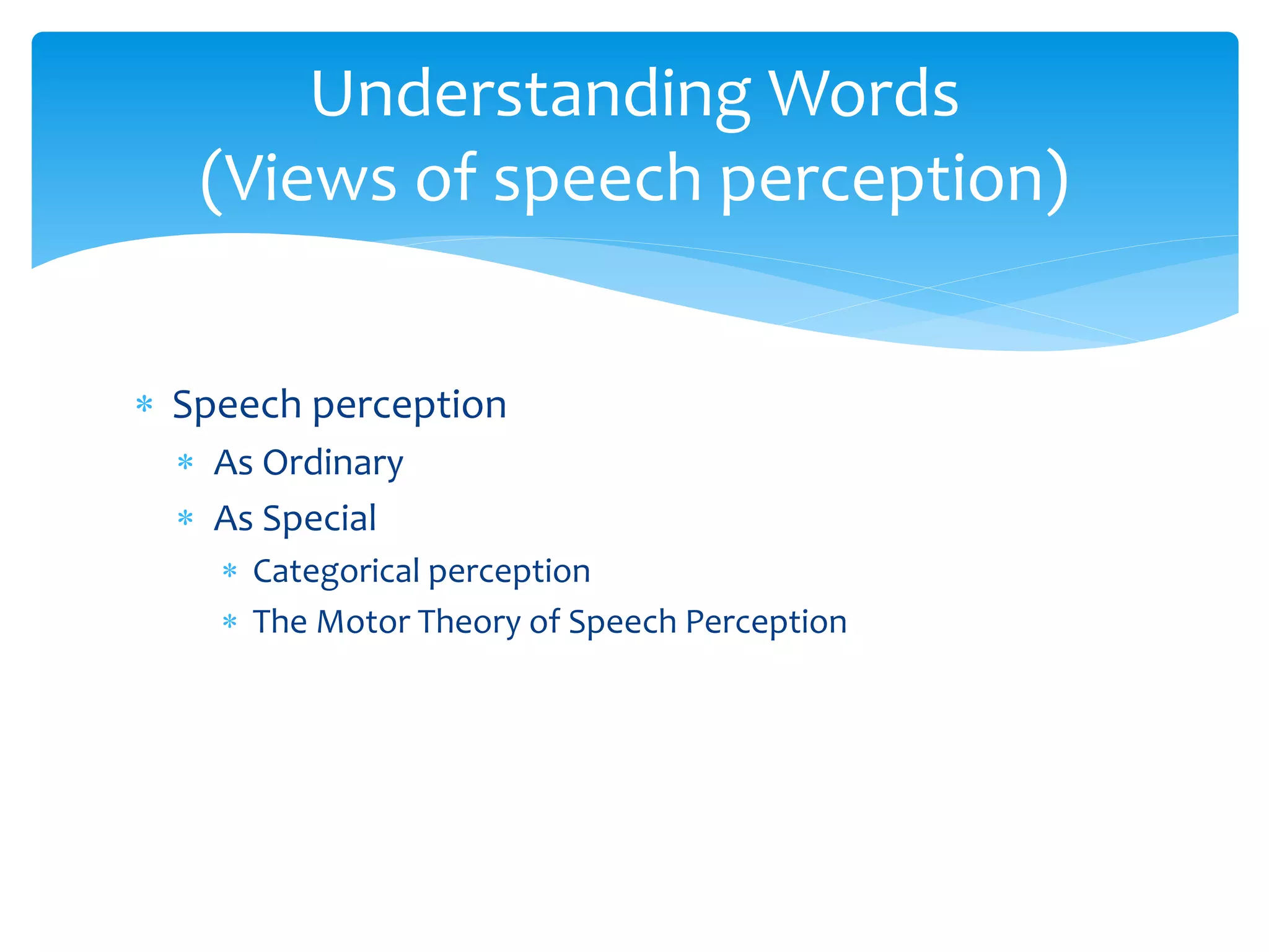  Speech perception
 As Ordinary
 As Special
 Categorical perception
 The Motor Theory of Speech Perception
Understanding Words
(Views of speech perception)
 