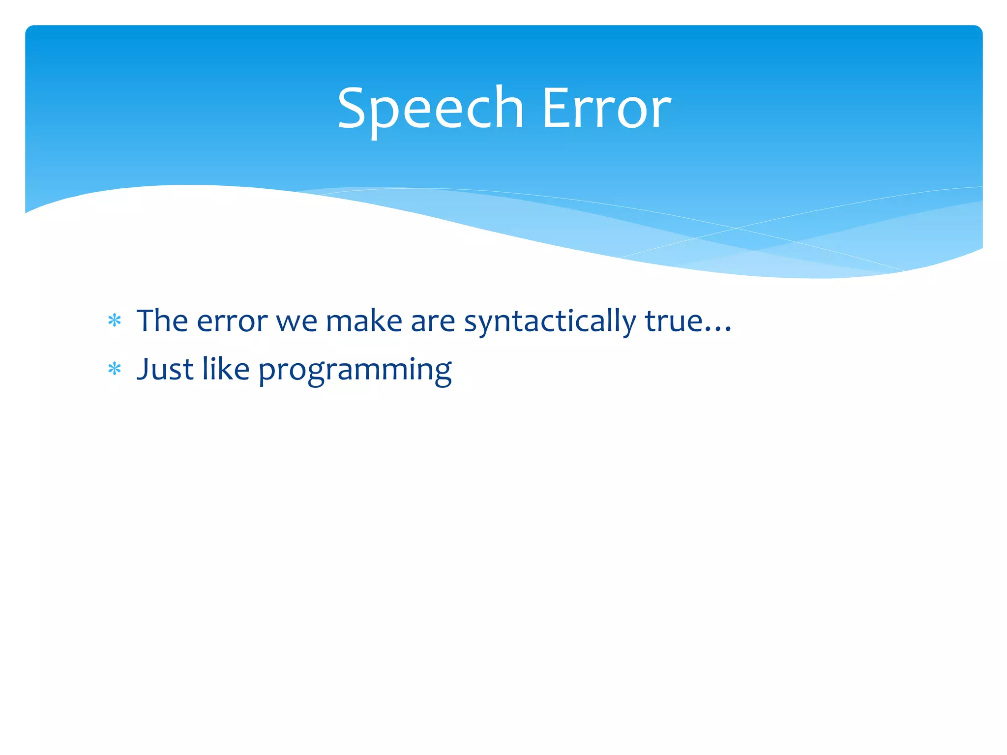  The error we make are syntactically true…
 Just like programming
Speech Error
 