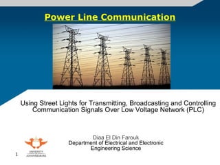 Using Street Lights for Transmitting, Broadcasting and Controlling
Communication Signals Over Low Voltage Network (PLC)
Diaa El Din Farouk
Department of Electrical and Electronic
Engineering Science
Power Line Communication
1
 