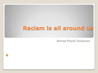 Racism is all around us

           Ahmad Powell Dickerson
 