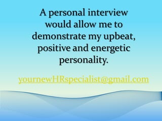 A personal interview
    would allow me to
  demonstrate my upbeat,
   positive and energetic
        personality.
yournewHRspecialist@gmail.com
 
