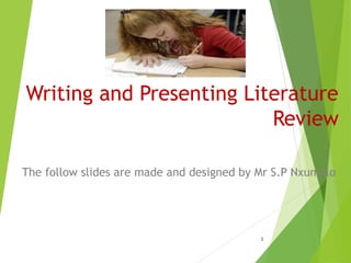 Writing and Presenting Literature
Review
The follow slides are made and designed by Mr S.P Nxumalo

1

 