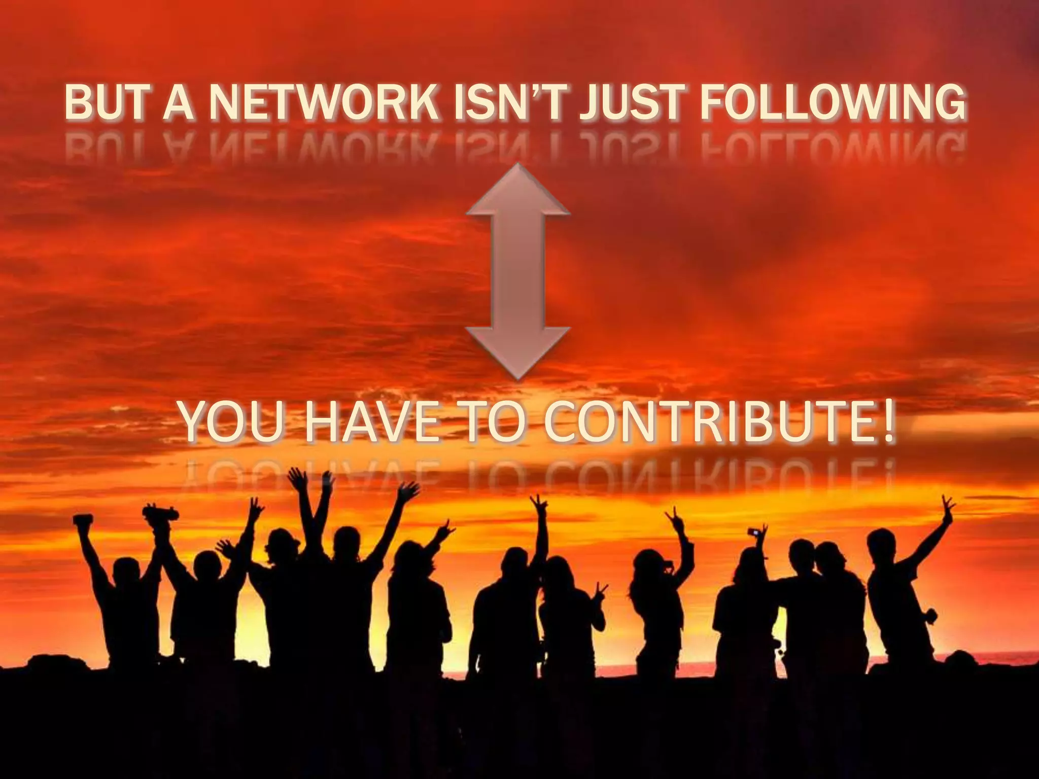 BUT A NETWORK ISN’T JUST FOLLOWING
YOU HAVE TO CONTRIBUTE!
 