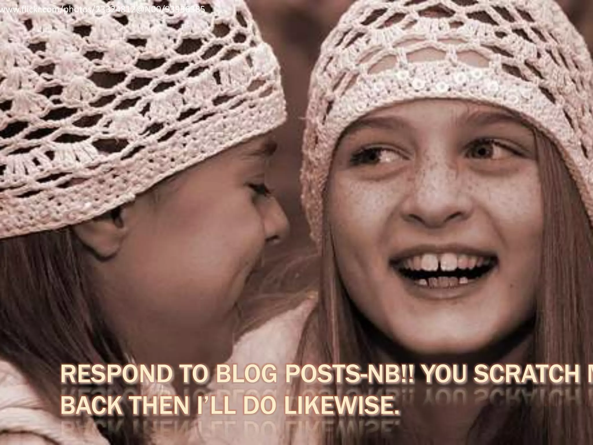 RESPOND TO BLOG POSTS-NB!! YOU SCRATCH M
BACK THEN I’LL DO LIKEWISE.
www.flickr.com/photos/23324812@N00/93936385
 