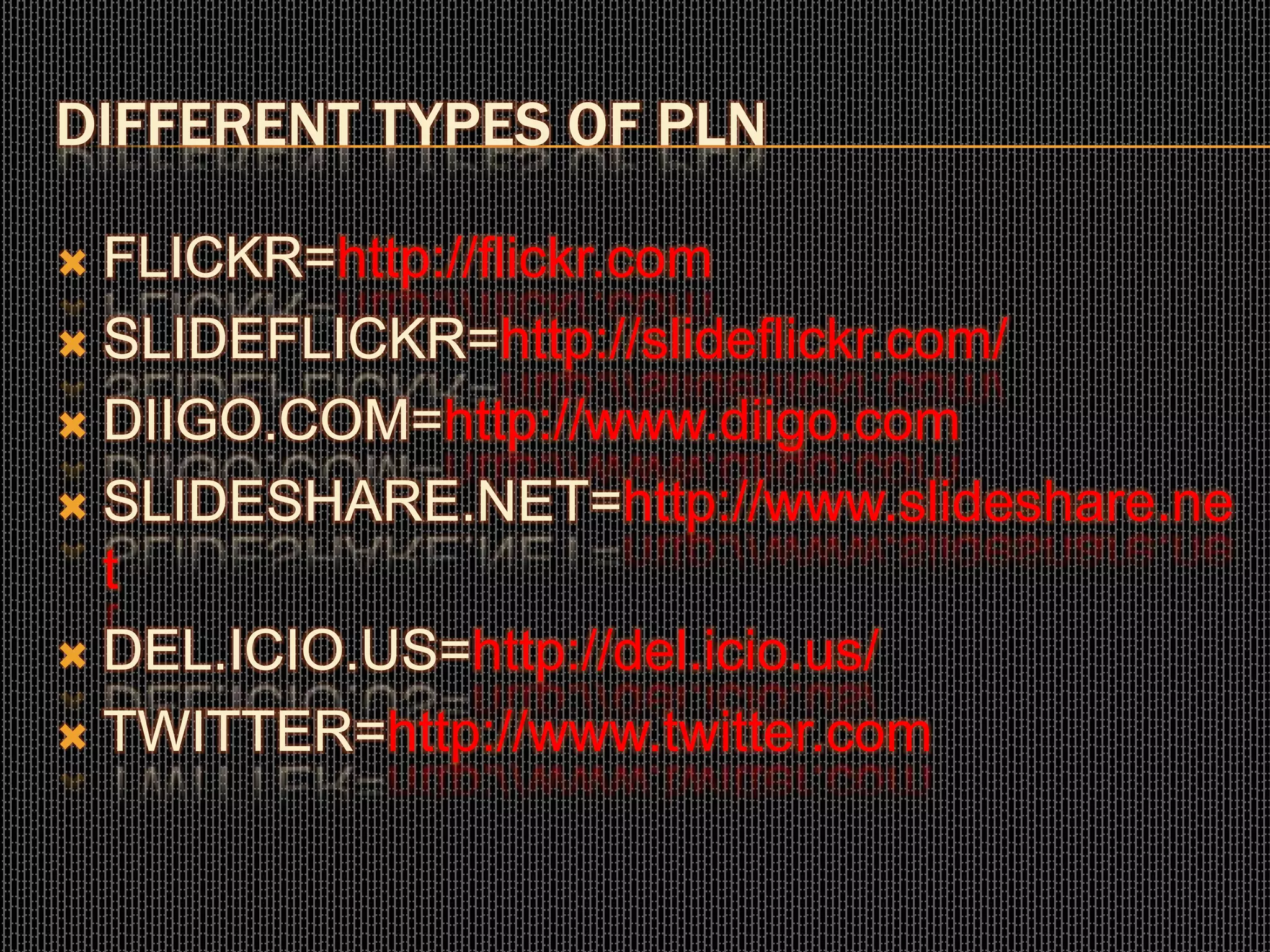 DIFFERENT TYPES OF PLN
 FLICKR=http://flickr.com
 SLIDEFLICKR=http://slideflickr.com/
 DIIGO.COM=http://www.diigo.com
 SLIDESHARE.NET=http://www.slideshare.ne
t
 DEL.ICIO.US=http://del.icio.us/
 TWITTER=http://www.twitter.com
 