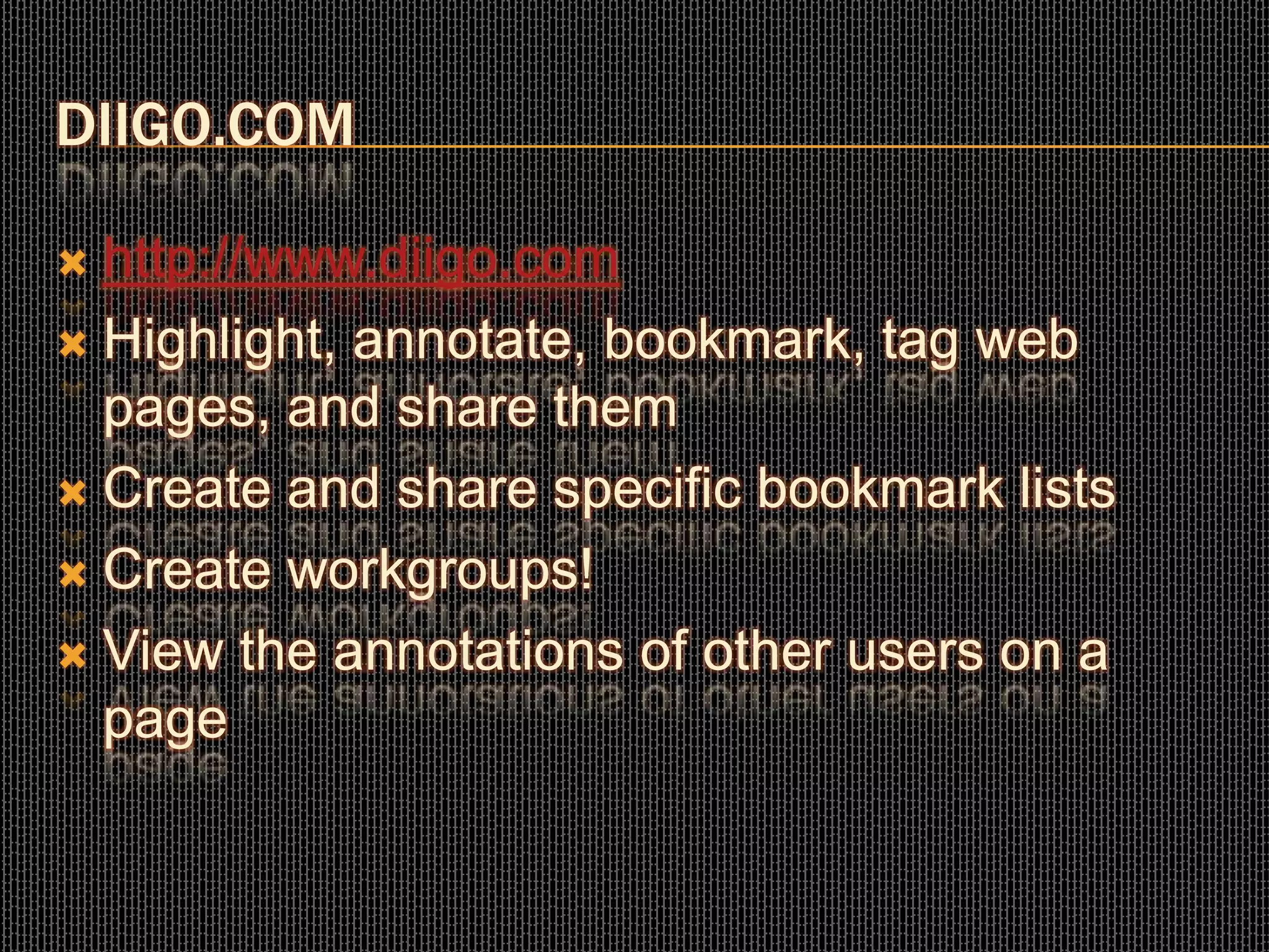DIIGO.COM
 http://www.diigo.com
 Highlight, annotate, bookmark, tag web
pages, and share them
 Create and share specific bookmark lists
 Create workgroups!
 View the annotations of other users on a
page
 