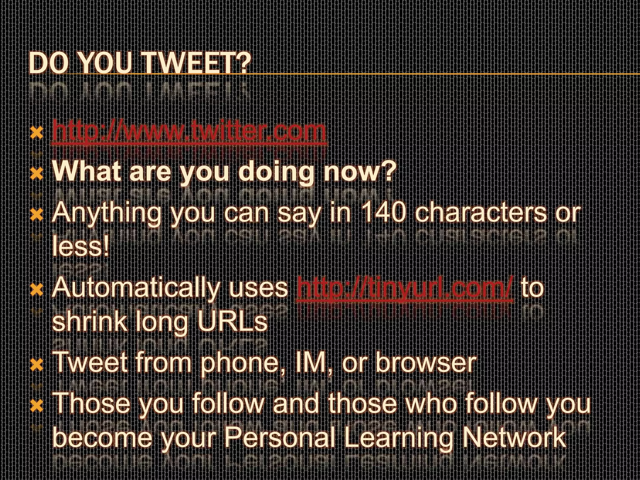 DO YOU TWEET?
 http://www.twitter.com
 What are you doing now?
 Anything you can say in 140 characters or
less!
 Automatically uses http://tinyurl.com/ to
shrink long URLs
 Tweet from phone, IM, or browser
 Those you follow and those who follow you
become your Personal Learning Network
 
