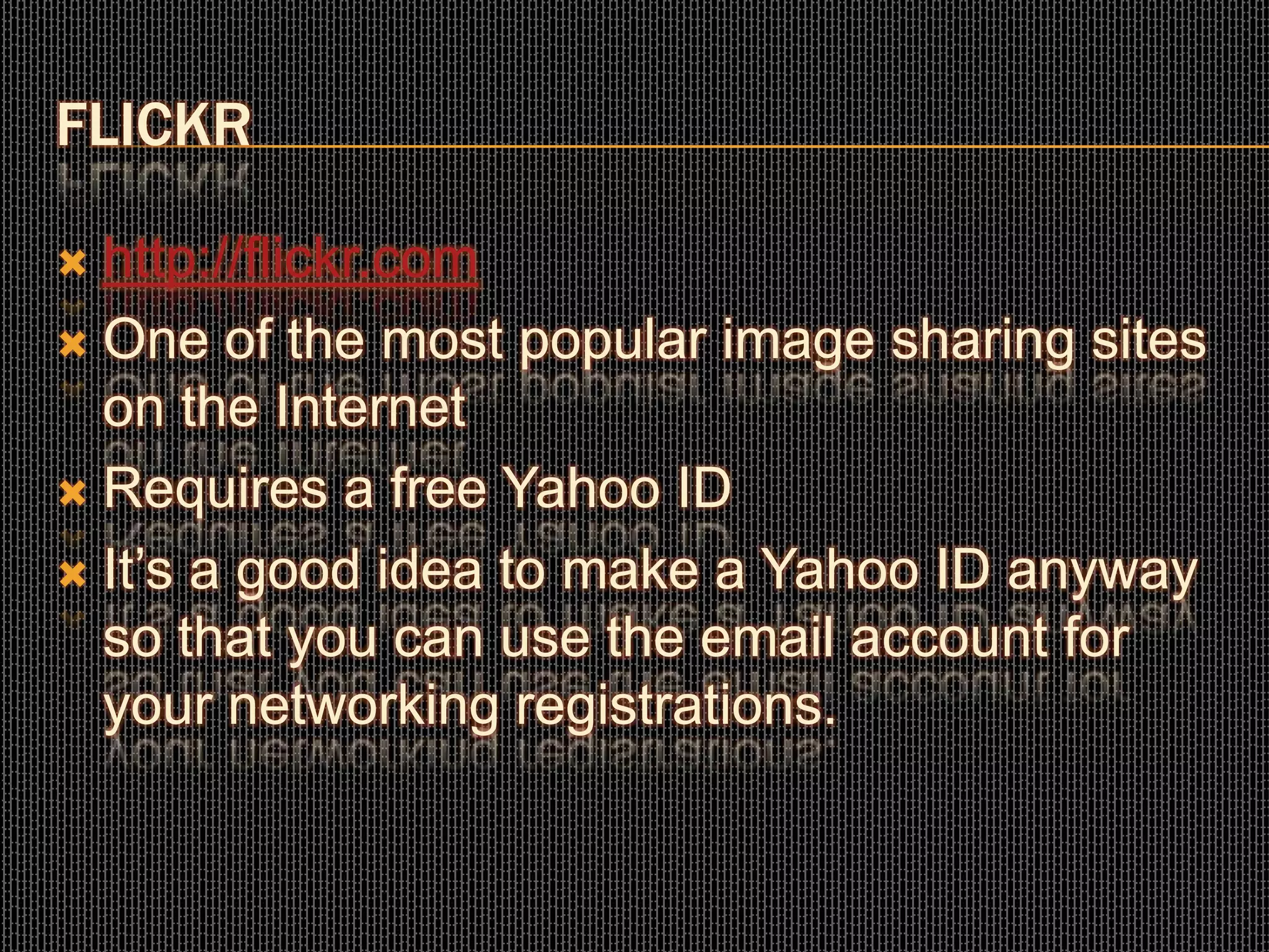 FLICKR
 http://flickr.com
 One of the most popular image sharing sites
on the Internet
 Requires a free Yahoo ID
 It’s a good idea to make a Yahoo ID anyway
so that you can use the email account for
your networking registrations.
 