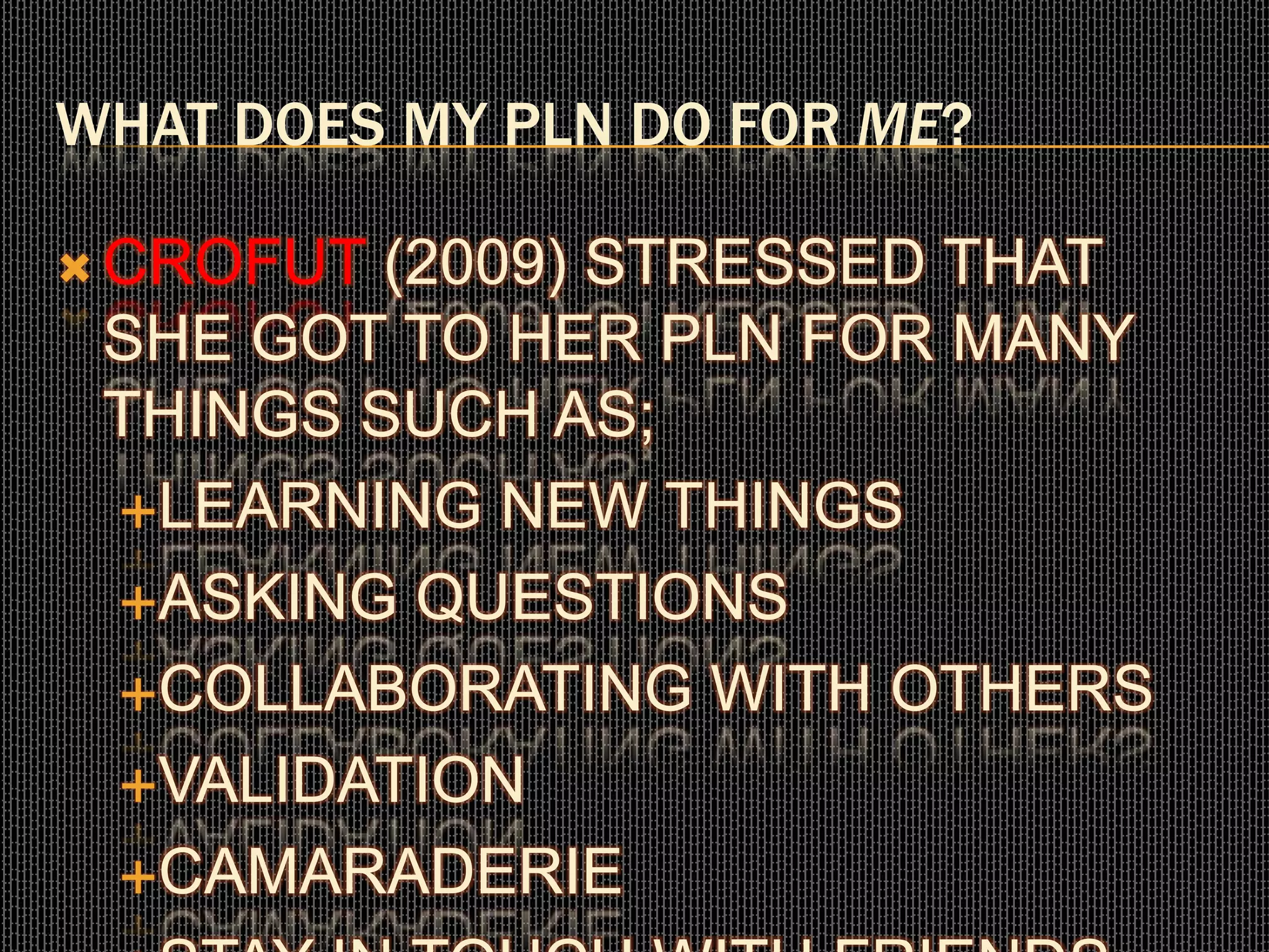 WHAT DOES MY PLN DO FOR ME?
 CROFUT (2009) STRESSED THAT
SHE GOT TO HER PLN FOR MANY
THINGS SUCH AS;
LEARNING NEW THINGS
ASKING QUESTIONS
COLLABORATING WITH OTHERS
VALIDATION
CAMARADERIE
 