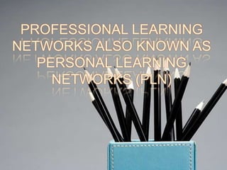 PROFESSIONAL LEARNING
NETWORKS ALSO KNOWN AS
PERSONAL LEARNING
NETWORKS (PLN)
 