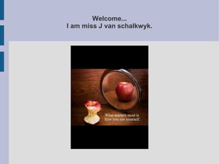 Welcome...
I am miss J van schalkwyk.

 
