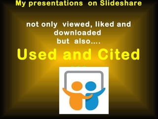 My presentations on Slideshare
not only viewed, liked and
downloaded
but also….
Used and Cited
!!!
 