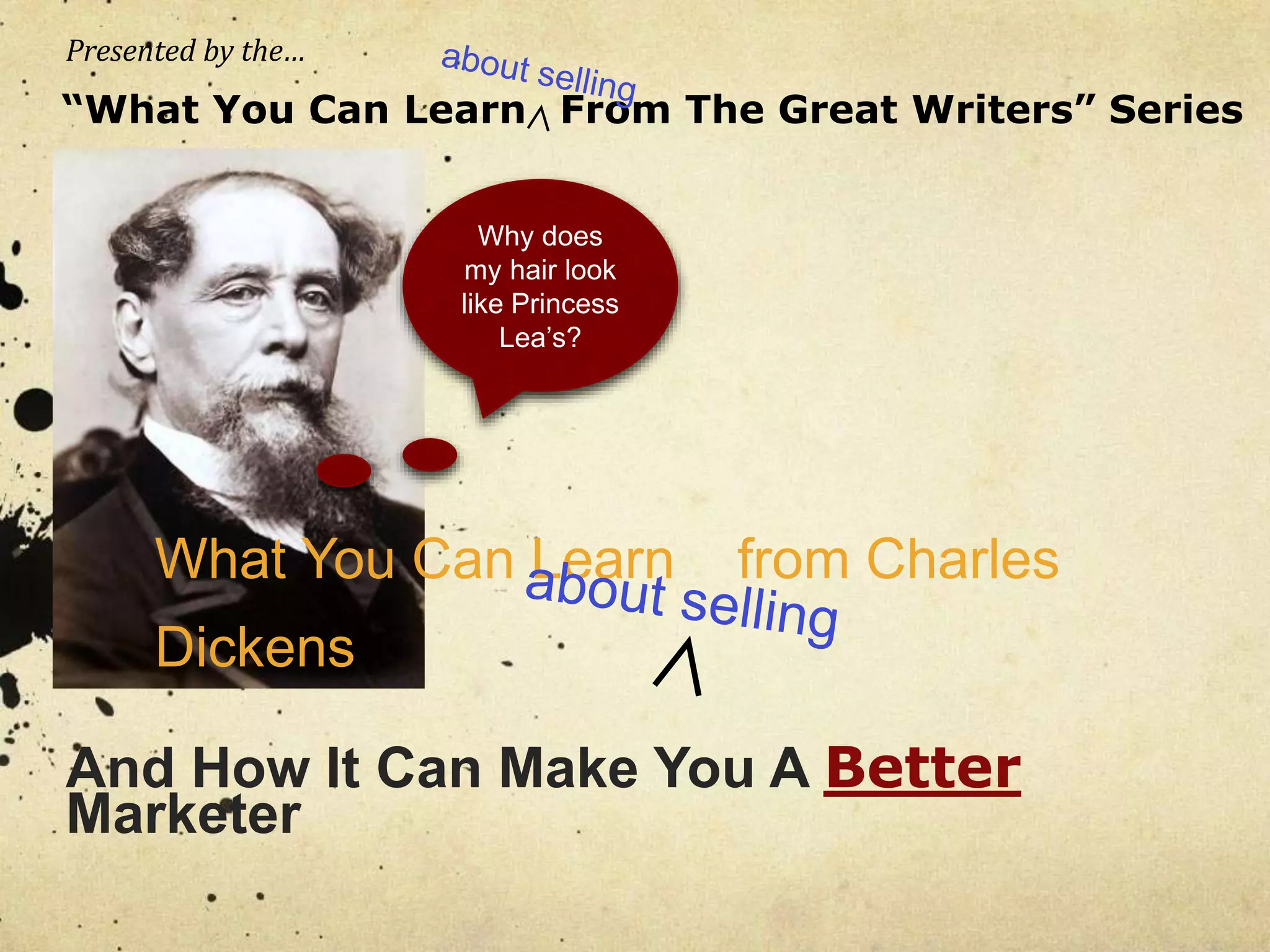 Presented by the… 
“What You Can Learn From The Great Writers” Series 
Why does 
my hair look 
like Princess 
Lea’s? 
What You Can Learn from Charles 
Dickens 
And How It Can Make You A Better 
Marketer 
 
