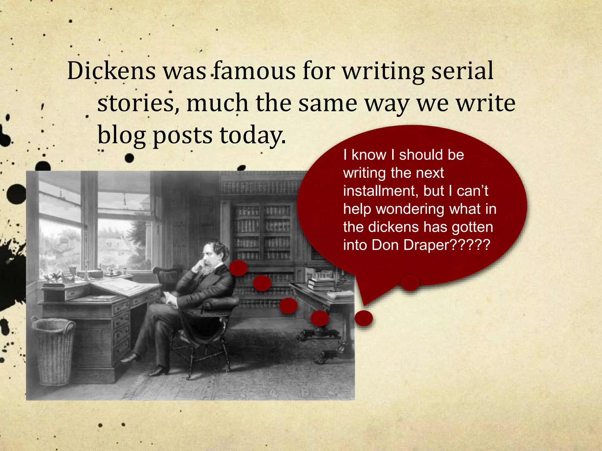 Dickens was famous for writing serial 
stories, much the same way we write 
blog posts today. 
I know I should be 
writing the next 
installment, but I can’t 
help wondering what in 
the dickens has gotten 
into Don Draper????? 
 