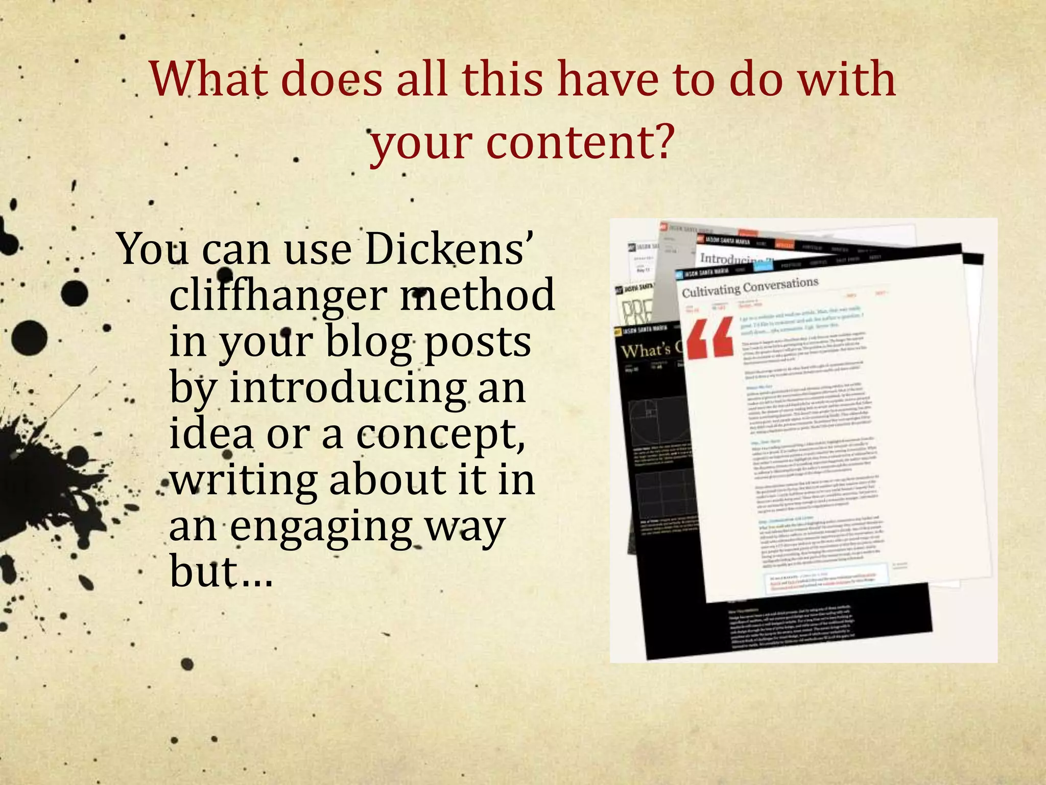 What does all this have to do with 
your content? 
You can use Dickens’ 
cliffhanger method 
in your blog posts 
by introducing an 
idea or a concept, 
writing about it in 
an engaging way 
but… 
 
