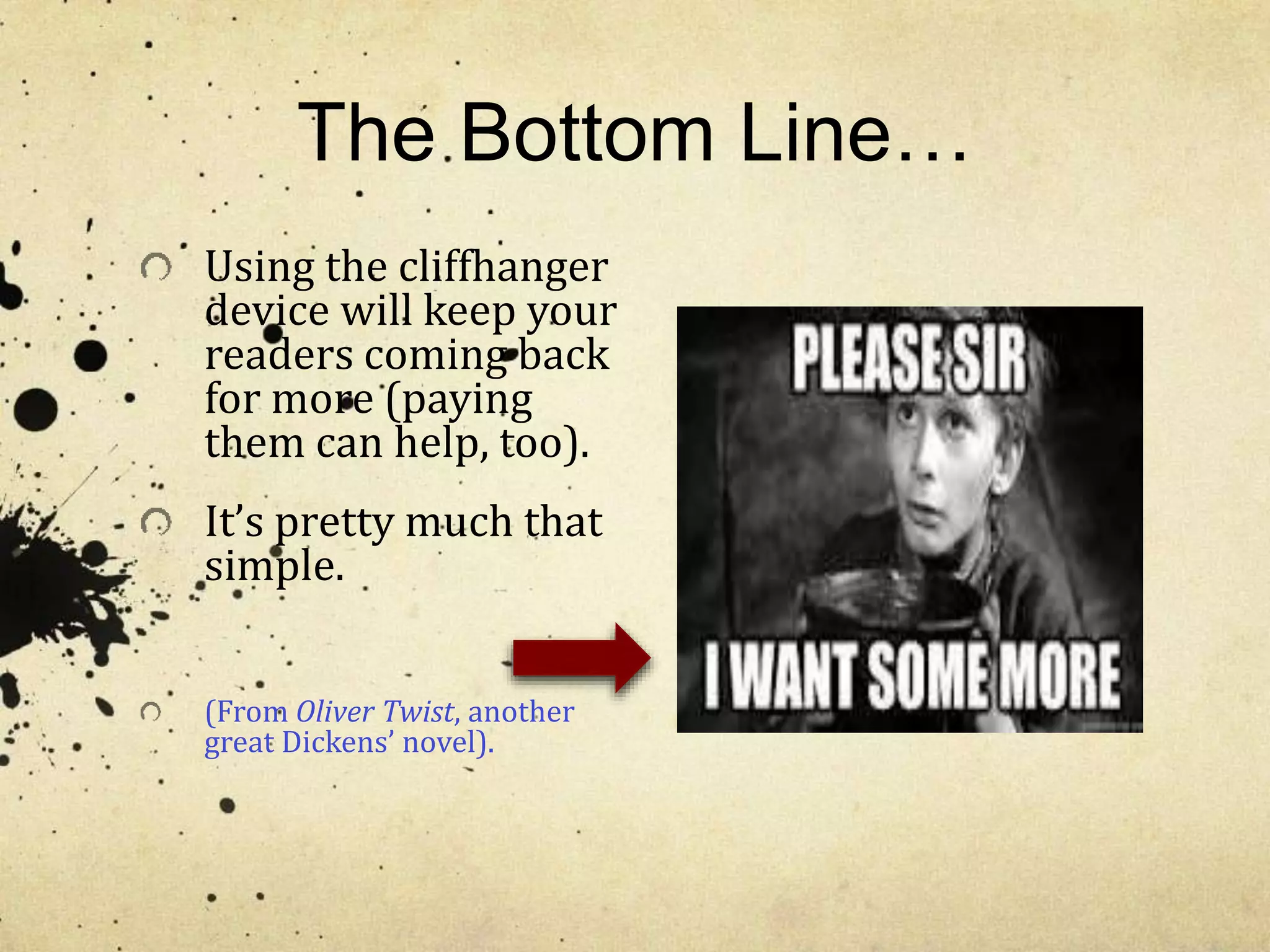 The Bottom Line… 
Using the cliffhanger 
device will keep your 
readers coming back 
for more (paying 
them can help, too). 
It’s pretty much that 
simple. 
(From Oliver Twist, another 
great Dickens’ novel). 
 