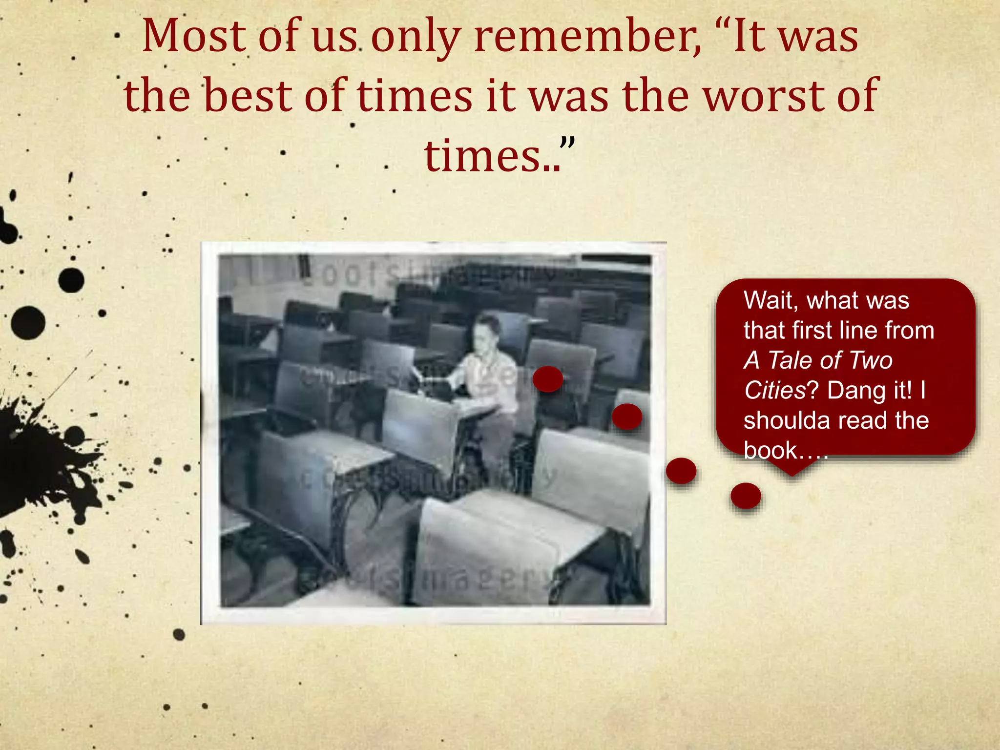 Most of us only remember, “It was 
the best of times it was the worst of 
times..” 
Wait, what was 
that first line from 
A Tale of Two 
Cities? Dang it! I 
shoulda read the 
book…. 
 