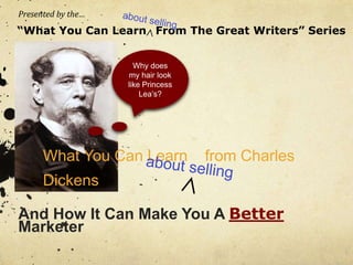 Presented by the… 
“What You Can Learn From The Great Writers” Series 
Why does 
my hair look 
like Princess 
Lea’s? 
What You Can Learn from Charles 
Dickens 
And How It Can Make You A Better 
Marketer 
 
