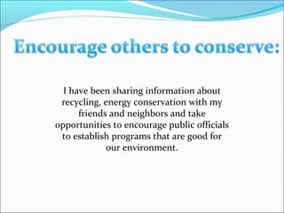 I have been sharing information about recycling, energy conservation with my friends and neighbors and take opportunities to encourage public officials to establish programs that are good for our environment. 
