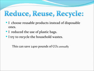 I  choose reusable products instead of disposable ones. I  reduced the use of plastic bags. I try to recycle the household wastes. This can save 2400 pounds of CO 2 annually 