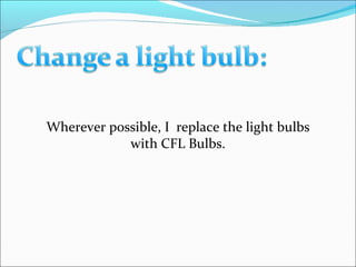 Wherever possible, I  replace the light bulbs with CFL Bulbs. 