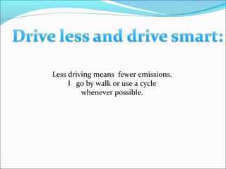 Less driving means  fewer emissions. I  go by walk or use a cycle whenever possible. 