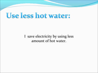 I  save electricity by using less amount of hot water. 