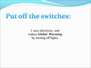 I  save electricity  and  reduce  Global  Warming  by turning off lights.  